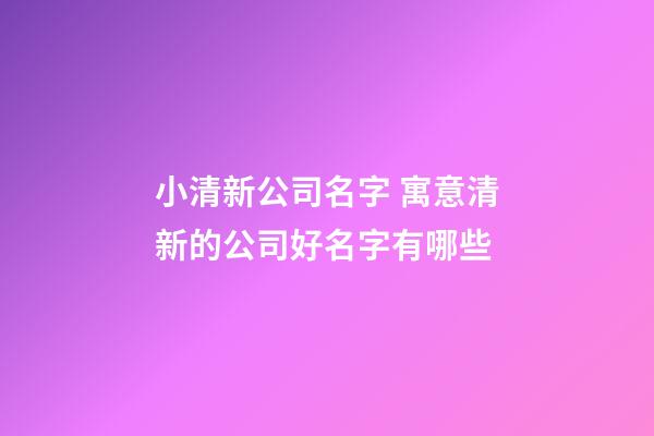 小清新公司名字 寓意清新的公司好名字有哪些-第1張-公司起名-玄機派